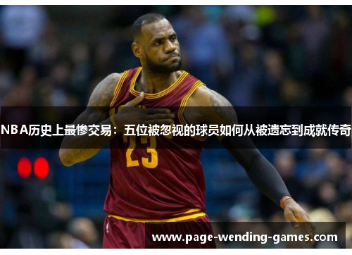 NBA历史上最惨交易:五位被忽视的球员如何从被遗忘到成就传奇 NBA历史上最惨交易:五位被忽视的球员如何从被遗忘到成就传奇