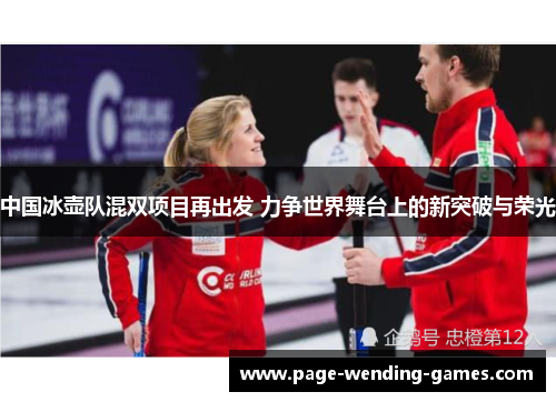中国冰壶队混双项目再出发 力争世界舞台上的新突破与荣光 中国冰壶队混双项目再出发 力争世界舞台上的新突破与荣光