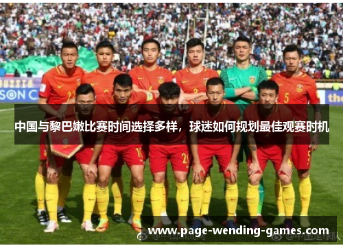 中国与黎巴嫩比赛时间选择多样,球迷如何规划最佳观赛时机 中国与黎巴嫩比赛时间选择多样,球迷如何规划最佳观赛时机
