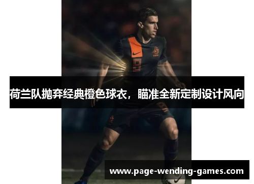 荷兰队抛弃经典橙色球衣，瞄准全新定制设计风向