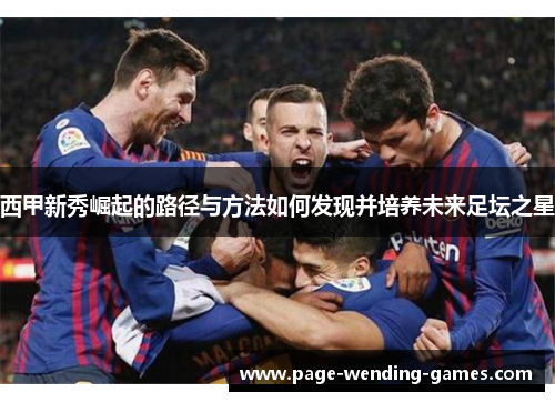 西甲新秀崛起的路径与方法如何发现并培养未来足坛之星 西甲新秀崛起的路径与方法如何发现并培养未来足坛之星