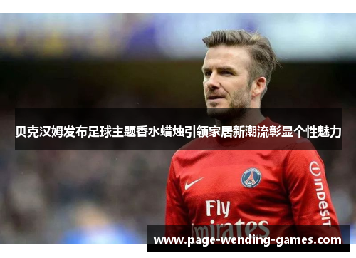 贝克汉姆发布足球主题香水蜡烛引领家居新潮流彰显个性魅力