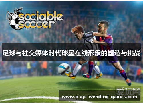 足球与社交媒体时代球星在线形象的塑造与挑战 足球与社交媒体时代球星在线形象的塑造与挑战