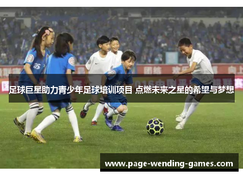 足球巨星助力青少年足球培训项目 点燃未来之星的希望与梦想 足球巨星助力青少年足球培训项目 点燃未来之星的希望与梦想
