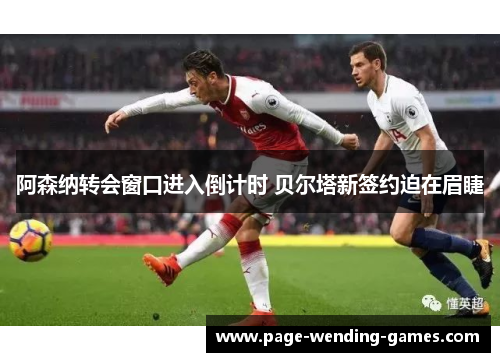 阿森纳转会窗口进入倒计时 贝尔塔新签约迫在眉睫 阿森纳转会窗口进入倒计时 贝尔塔新签约迫在眉睫