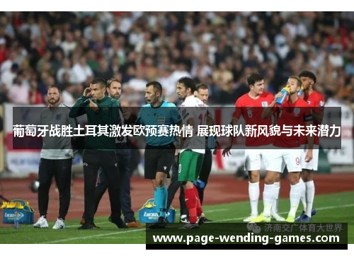 葡萄牙战胜土耳其激发欧预赛热情 展现球队新风貌与未来潜力