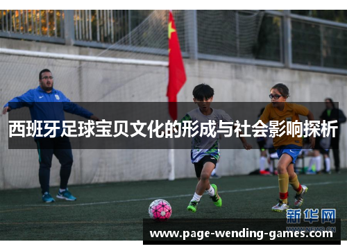 西班牙足球宝贝文化的形成与社会影响探析 西班牙足球宝贝文化的形成与社会影响探析