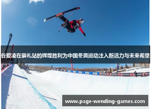 谷爱凌在崇礼站的辉煌胜利为中国冬奥运动注入新活力与未来希望