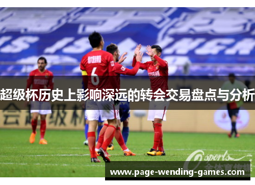 超级杯历史上影响深远的转会交易盘点与分析