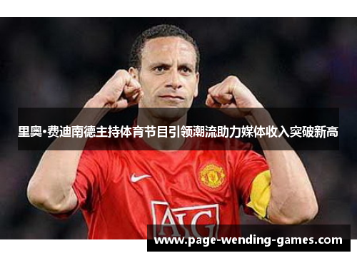 里奥·费迪南德主持体育节目引领潮流助力媒体收入突破新高 里奥·费迪南德主持体育节目引领潮流助力媒体收入突破新高