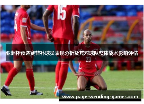 亚洲杯预选赛替补球员表现分析及其对球队整体战术影响评估 亚洲杯预选赛替补球员表现分析及其对球队整体战术影响评估