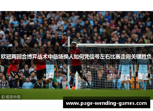 欧冠两回合博弈战术中临场换人如何凭信号左右比赛走向关键胜负 欧冠两回合博弈战术中临场换人如何凭信号左右比赛走向关键胜负