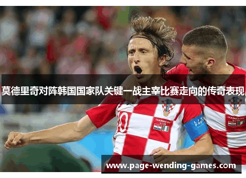 莫德里奇对阵韩国国家队关键一战主宰比赛走向的传奇表现