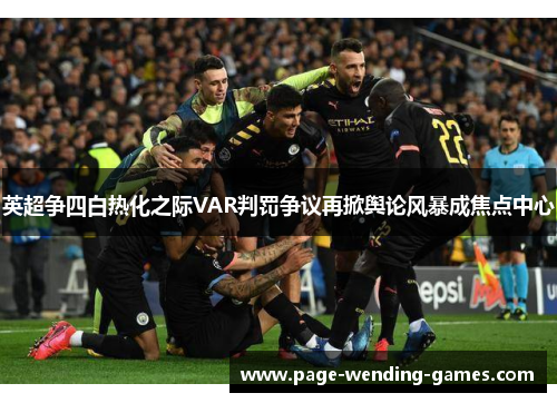 英超争四白热化之际VAR判罚争议再掀舆论风暴成焦点中心 英超争四白热化之际VAR判罚争议再掀舆论风暴成焦点中心