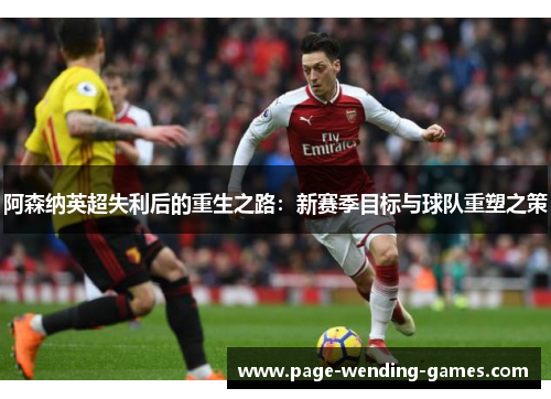 阿森纳英超失利后的重生之路:新赛季目标与球队重塑之策 阿森纳英超失利后的重生之路:新赛季目标与球队重塑之策