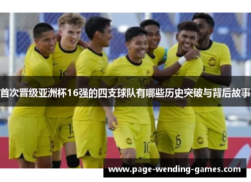 首次晋级亚洲杯16强的四支球队有哪些历史突破与背后故事 首次晋级亚洲杯16强的四支球队有哪些历史突破与背后故事