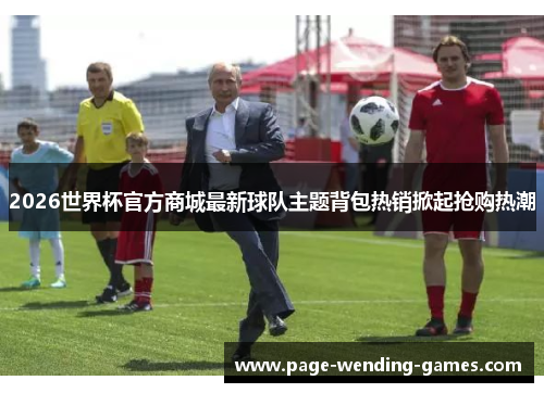 2026世界杯官方商城最新球队主题背包热销掀起抢购热潮