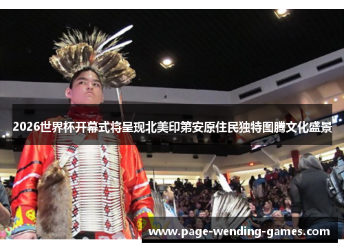 2026世界杯开幕式将呈现北美印第安原住民独特图腾文化盛景