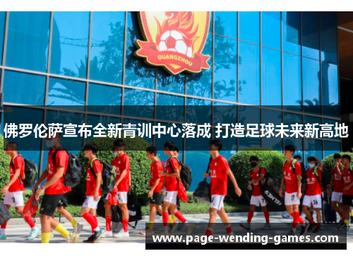 佛罗伦萨宣布全新青训中心落成 打造足球未来新高地