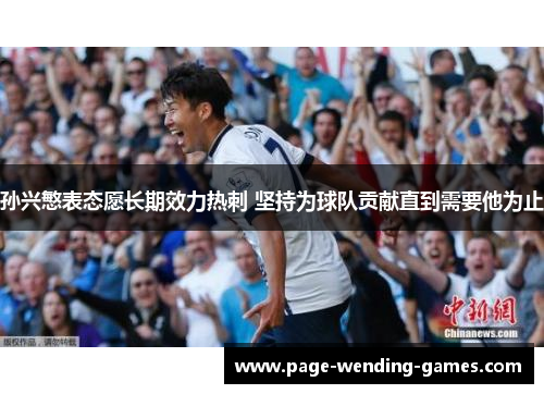 孙兴慜表态愿长期效力热刺 坚持为球队贡献直到需要他为止 孙兴慜表态愿长期效力热刺 坚持为球队贡献直到需要他为止